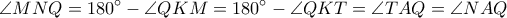 \displaystyle{\angle{MNQ}=180^{\circ}-\angle{QKM}=180^{\circ}-\angle{QKT}=\angle{TAQ}=\angle{NAQ}} \displaystyle{\angle{MNQ}=180^{\circ}-\angle{QKM}=180^{\circ}-\angle{QKT}=\angle{TAQ}=\angle{NAQ}}