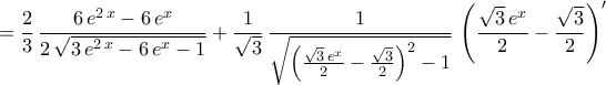 \displaystyle{=\frac{2}{3}\,\frac{6\,e^{2\,x}-6\,e^{x}}{2\,\sqrt{3\,e^{2\,x}-6\,e^{x}-1}}+\frac{1}{\sqrt{3}}\,\frac{1}{\sqrt{\left(\frac{\sqrt{3}\,e^{x}}{2}-\frac{\sqrt{3}}{2}\right)^2-1}}\,\left(\frac{\sqrt{3}\,e^{x}}{2}-\frac{\sqrt{3}}{2}\right)'} \displaystyle{=\frac{2}{3}\,\frac{6\,e^{2\,x}-6\,e^{x}}{2\,\sqrt{3\,e^{2\,x}-6\,e^{x}-1}}+\frac{1}{\sqrt{3}}\,\frac{1}{\sqrt{\left(\frac{\sqrt{3}\,e^{x}}{2}-\frac{\sqrt{3}}{2}\right)^2-1}}\,\left(\frac{\sqrt{3}\,e^{x}}{2}-\frac{\sqrt{3}}{2}\right)'}