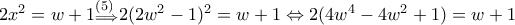 2x^2=w+1\mathtop \limits{_{\Longrightarrow }^{(5)} 2(2w^2-1 )^2=w+1\Leftrightarrow 2(4w^4-4w^2+1 )=w+1 2x^2=w+1\mathtop \limits{_{\Longrightarrow }^{(5)} 2(2w^2-1 )^2=w+1\Leftrightarrow 2(4w^4-4w^2+1 )=w+1