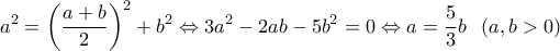 \displaystyle
a^2 = \left( {\frac{{a + b}}{2}} \right)^2 + b^2 \Leftrightarrow 3a^2 - 2ab - 5b^2 = 0 \Leftrightarrow a = \frac{5}{3}b\;\;\left( {a,b > 0} \right) \displaystyle
a^2 = \left( {\frac{{a + b}}{2}} \right)^2 + b^2 \Leftrightarrow 3a^2 - 2ab - 5b^2 = 0 \Leftrightarrow a = \frac{5}{3}b\;\;\left( {a,b > 0} \right)