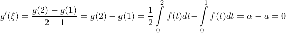 \displaystyle{g'(\xi ) = \frac{{g(2) - g(1)}}{{2 - 1}} = g(2) - g(1) = \frac{1}{2}\int\limits_0^2 {f(t)dt - } \int\limits_0^1 {f(t)dt = \alpha }  - a = 0}