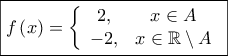 \displaystyle{\boxed{f\left( x \right) = \left\{ {\begin{array}{*{20}{c}}
{2,}&{x \in A}\\
{ - 2,}&{x \in \mathbb{R} \setminus A}
\end{array}} \right.}} \displaystyle{\boxed{f\left( x \right) = \left\{ {\begin{array}{*{20}{c}}
{2,}&{x \in A}\\
{ - 2,}&{x \in \mathbb{R} \setminus A}
\end{array}} \right.}}