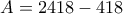 \displaystyle{A = 2418− 418} \displaystyle{A = 2418− 418}
