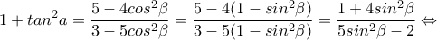 \displaystyle{1+tan^2 a=\frac{5-4cos^2 \beta}{3-5cos^2 \beta}=\frac{5-4(1-sin^2 \beta )}{3-5(1-sin^2 \beta)}=\frac{1+4sin^2\beta}{5sin^2 \beta -2}\Leftrightarrow} \displaystyle{1+tan^2 a=\frac{5-4cos^2 \beta}{3-5cos^2 \beta}=\frac{5-4(1-sin^2 \beta )}{3-5(1-sin^2 \beta)}=\frac{1+4sin^2\beta}{5sin^2 \beta -2}\Leftrightarrow}