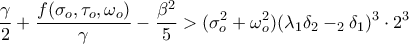 \displaystyle{\frac{\gamma}{2}+\frac{f(\sigma_o,\tau_o,\omega_o) }{\gamma}-\frac{\beta^2}{5}>(\sigma_o^2+\omega_o^2)(\lambda_1\delta_2-\lamnda_2\delta_1)^3\cdot 2^3} \displaystyle{\frac{\gamma}{2}+\frac{f(\sigma_o,\tau_o,\omega_o) }{\gamma}-\frac{\beta^2}{5}>(\sigma_o^2+\omega_o^2)(\lambda_1\delta_2-\lamnda_2\delta_1)^3\cdot 2^3}