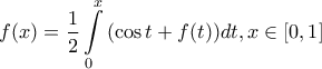 \displaystyle{f(x) = \frac{1}{2}\int\limits_0^x {(\cos t + f(t))dt,x \in \left[ {0,1} \right]} }