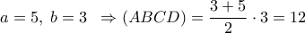 \displaystyle
a = 5,\;b = 3\;\; \Rightarrow \left( {ABCD} \right) = \frac{{3 + 5}}{2} \cdot 3 = 12 \displaystyle
a = 5,\;b = 3\;\; \Rightarrow \left( {ABCD} \right) = \frac{{3 + 5}}{2} \cdot 3 = 12