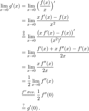 \begin{aligned} 
\mathop{\lim}\limits_{x\to0}g'(x)&=\mathop{\lim}\limits_{x\to0}\Big(\frac{f(x)}{x}\Big)'\\\noalign{\vspace{0.1cm}} 
&=\mathop{\lim}\limits_{x\to0}\frac{x\,f'(x)-f(x)}{x^2}\\\noalign{\vspace{0.1cm}} 
&\stackrel{\frac{0}{0}}{=}\mathop{\lim}\limits_{x\to0}\frac{\big(x\,f'(x)-f(x)\big)'}{(x^2)'} 
\\\noalign{\vspace{0.1cm}} 
&=\mathop{\lim}\limits_{x\to0}\frac{f'(x)+x\,f''(x)-f'(x)}{2x}\\\noalign{\vspace{0.1cm}} 
&=\mathop{\lim}\limits_{x\to0}\frac{x\,f''(x)}{2x}\\\noalign{\vspace{0.1cm}} 
&=\frac{1}{2}\mathop{\lim}\limits_{x\to0}f''(x)\\\noalign{\vspace{0.1cm}} 
&\stackrel{f''\,\sigma\upsilon\nu.}{=\!=\!=\!=}\frac{1}{2}\,f''(0)\\\noalign{\vspace{0.1cm}} 
&\stackrel{?}{=}g'(0)\,. 
\end{aligned}