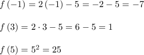 \begin{array}{l} 
 f\left( { - 1} \right) = 2\left( { - 1} \right) - 5 =  - 2 - 5 =  - 7 \\  
  \\  
 f\left( 3 \right) = 2 \cdot 3 - 5 = 6 - 5 = 1 \\  
  \\  
 f\left( 5 \right) = 5^2  = 25 \\  
 \end{array}