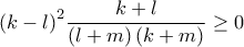 \displaystyle{{\left( {k - l} \right)^2}\frac{{k + l}}{{\left( {l + m} \right)\left( {k + m} \right)}} \ge 0} \displaystyle{{\left( {k - l} \right)^2}\frac{{k + l}}{{\left( {l + m} \right)\left( {k + m} \right)}} \ge 0}