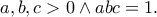 a,b,c>0 \wedge abc=1. a,b,c>0 \wedge abc=1.