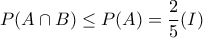 \displaystyle{P(A \cap B) \leq P(A)=\frac{2}{5} (I)} \displaystyle{P(A \cap B) \leq P(A)=\frac{2}{5} (I)}