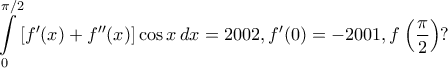 \displaystyle{\int\limits_{0}^{\pi/2}[f{'}(x)+f{''}(x)]\cos{x}\,dx=2002,f{'}(0)=-2001,f\left(\frac{\pi}{2}\right)?}