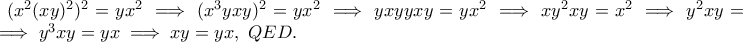 (x^2(xy)^2)^2=yx^2\implies (x^3yxy)^2=yx^2\implies yxyyxy=yx^2\implies xy^2xy=x^2\implies y^2xy=x\implies y^3xy=yx\implies xy=yx, \ QED. (x^2(xy)^2)^2=yx^2\implies (x^3yxy)^2=yx^2\implies yxyyxy=yx^2\implies xy^2xy=x^2\implies y^2xy=x\implies y^3xy=yx\implies xy=yx, \ QED.