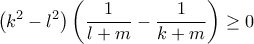 \displaystyle{\left( {{k^2} - {l^2}} \right)\left( {\frac{1}{{l + m}} - \frac{1}{{k + m}}} \right) \ge 0} \displaystyle{\left( {{k^2} - {l^2}} \right)\left( {\frac{1}{{l + m}} - \frac{1}{{k + m}}} \right) \ge 0}