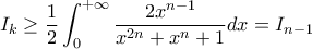 \displaystyle I_k \geq \frac{1}{2} \int_0^{+ \infty} \frac{2 x^{n-1}}{x^{2n} + x^n + 1} dx = I_{n-1} \displaystyle I_k \geq \frac{1}{2} \int_0^{+ \infty} \frac{2 x^{n-1}}{x^{2n} + x^n + 1} dx = I_{n-1}