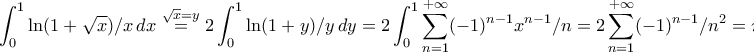 \displaystyle{\int_{0}^{1}\ln(1+\sqrt{x})/x\,dx\stackrel{\sqrt{x}=y}{=}2\int_{0}^{1}\ln(1+y)/y\,dy=2\int_{0}^{1}\sum_{n=1}^{+\infty}(-1)^{n-1}x^{n-1}/n=2\sum_{n=1}^{+\infty}(-1)^{n-1}/n^2=\pi^{2}/6} \displaystyle{\int_{0}^{1}\ln(1+\sqrt{x})/x\,dx\stackrel{\sqrt{x}=y}{=}2\int_{0}^{1}\ln(1+y)/y\,dy=2\int_{0}^{1}\sum_{n=1}^{+\infty}(-1)^{n-1}x^{n-1}/n=2\sum_{n=1}^{+\infty}(-1)^{n-1}/n^2=\pi^{2}/6}