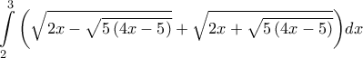 \displaystyle{\int\limits_2^3 {\left( {\sqrt {2x - \sqrt {5\left( {4x - 5} \right)} }  + \sqrt {2x + \sqrt {5\left( {4x - 5} \right)} } } \right)} dx}