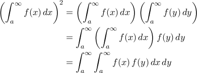 \displaystyle{\begin{aligned}
\left ( \int_{a}^{\infty}f(x)\,dx \right )^2&= \left ( \int_{a}^{\infty} f(x)\,dx\right )\left ( \int_{a}^{\infty}f(y)\,dy \right )\\
&=\int_{a}^{\infty}\left ( \int_{a}^{\infty}f(x)\,dx \right )f(y)\,dy \\
&= \int_{a}^{\infty}\int_{a}^{\infty}f(x)\,f(y)\,dx\,dy
\end{aligned}} \displaystyle{\begin{aligned}
\left ( \int_{a}^{\infty}f(x)\,dx \right )^2&= \left ( \int_{a}^{\infty} f(x)\,dx\right )\left ( \int_{a}^{\infty}f(y)\,dy \right )\\
&=\int_{a}^{\infty}\left ( \int_{a}^{\infty}f(x)\,dx \right )f(y)\,dy \\
&= \int_{a}^{\infty}\int_{a}^{\infty}f(x)\,f(y)\,dx\,dy
\end{aligned}}