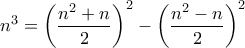 \displaystyle{ n^3 = \left( \frac{n^2 + n}{2} \right)^2 - \left( \frac{n^2 - n}{2} \right)^2} \displaystyle{ n^3 = \left( \frac{n^2 + n}{2} \right)^2 - \left( \frac{n^2 - n}{2} \right)^2}