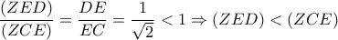 \displaystyle{
\frac{{(ZED)}}{{(ZCE)}} = \frac{{DE}}{{EC}} = \frac{1}{{\sqrt 2 }} < 1 \Rightarrow (ZED) < (ZCE)
} \displaystyle{
\frac{{(ZED)}}{{(ZCE)}} = \frac{{DE}}{{EC}} = \frac{1}{{\sqrt 2 }} < 1 \Rightarrow (ZED) < (ZCE)
}