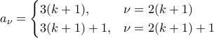 \displaystyle{a_\nu=\begin{cases} 3(k+1),& \nu=2(k+1) \\ 3(k+1)+1,& \nu=2(k+1)+1\end{cases}}