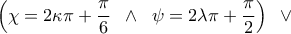 \displaystyle{\left( {\chi = 2\kappa \pi + \frac{\pi }{6}\;\; \wedge\;\;\psi = 2\lambda \pi + \frac{\pi }{2}} \right)\;\; \vee \;\;} \displaystyle{\left( {\chi = 2\kappa \pi + \frac{\pi }{6}\;\; \wedge\;\;\psi = 2\lambda \pi + \frac{\pi }{2}} \right)\;\; \vee \;\;}