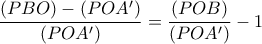 \dfrac{(PBO)-(POA')}{(POA')}=\dfrac{(POB)}{(POA')}-1 \dfrac{(PBO)-(POA')}{(POA')}=\dfrac{(POB)}{(POA')}-1