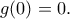 \displaystyle{g(0)=0.} \displaystyle{g(0)=0.}