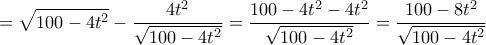 \displaystyle{=\sqrt{100-4t^2}-\frac{4t^2}{\sqrt{100-4t^2}}=\frac{100-4t^2-4t^2}{\sqrt{100-4t^2}}=\frac{100-8t^2}{\sqrt{100-4t^2}}}
