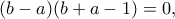 \displaystyle{(b-a)(b+a-1)=0,} \displaystyle{(b-a)(b+a-1)=0,}