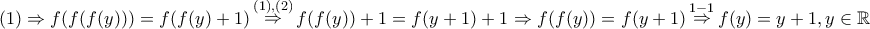 \displaystyle{(1) \Rightarrow f(f(f(y))) = f(f(y) + 1)\mathop \Rightarrow \limits^{\left( 1 \right),\left( 2 \right)} f(f(y)) + 1 = f(y + 1) + 1 \Rightarrow f(f(y)) = f(y + 1)\mathop \Rightarrow \limits^{1 - 1} f(y) = y + 1,y \in \mathbb{R}} \displaystyle{(1) \Rightarrow f(f(f(y))) = f(f(y) + 1)\mathop \Rightarrow \limits^{\left( 1 \right),\left( 2 \right)} f(f(y)) + 1 = f(y + 1) + 1 \Rightarrow f(f(y)) = f(y + 1)\mathop \Rightarrow \limits^{1 - 1} f(y) = y + 1,y \in \mathbb{R}}