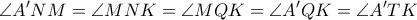 \displaystyle{\angle{A'NM}=\angle{MNK}=\angle{MQK}=\angle{A'QK}=\angle{A'TK}} \displaystyle{\angle{A'NM}=\angle{MNK}=\angle{MQK}=\angle{A'QK}=\angle{A'TK}}