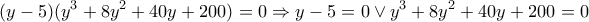 \displaystyle{
(y - 5)(y^3 + 8y^2 + 40y + 200) = 0 \Rightarrow y - 5 = 0 \vee y^3 + 8y^2 + 40y + 200 = 0
} \displaystyle{
(y - 5)(y^3 + 8y^2 + 40y + 200) = 0 \Rightarrow y - 5 = 0 \vee y^3 + 8y^2 + 40y + 200 = 0
}