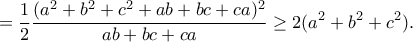 \displaystyle{=\frac{1}{2}\frac{(a^2+b^2+c^2+ab+bc+ca)^2}{ab+bc+ca}\geq 2(a^2+b^2+c^2).} \displaystyle{=\frac{1}{2}\frac{(a^2+b^2+c^2+ab+bc+ca)^2}{ab+bc+ca}\geq 2(a^2+b^2+c^2).}