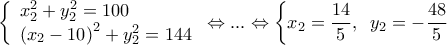 \displaystyle
\left\{ \begin{array}{l}
x_2^2 + y_2^2 = 100 \\
\left( {x_2 - 10} \right)^2 + y_2^2 = 144 \\
\end{array} \right. \Leftrightarrow ... \Leftrightarrow \left\{ {x_2 = \frac{{14}}{5},\;\;y_2 = - \frac{{48}}{5}} \right. \displaystyle
\left\{ \begin{array}{l}
x_2^2 + y_2^2 = 100 \\
\left( {x_2 - 10} \right)^2 + y_2^2 = 144 \\
\end{array} \right. \Leftrightarrow ... \Leftrightarrow \left\{ {x_2 = \frac{{14}}{5},\;\;y_2 = - \frac{{48}}{5}} \right.