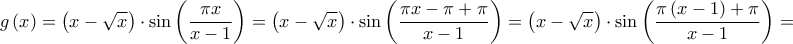 \displaystyle{
g\left( x \right) = \left( {x - \sqrt x } \right) \cdot \sin \left( {\frac{{\pi x}}
{{x - 1}}} \right) = \left( {x - \sqrt x } \right) \cdot \sin \left( {\frac{{\pi x - \pi + \pi }}
{{x - 1}}} \right) = \left( {x - \sqrt x } \right) \cdot \sin \left( {\frac{{\pi \left( {x - 1} \right) + \pi }}
{{x - 1}}} \right) =
} \displaystyle{
g\left( x \right) = \left( {x - \sqrt x } \right) \cdot \sin \left( {\frac{{\pi x}}
{{x - 1}}} \right) = \left( {x - \sqrt x } \right) \cdot \sin \left( {\frac{{\pi x - \pi + \pi }}
{{x - 1}}} \right) = \left( {x - \sqrt x } \right) \cdot \sin \left( {\frac{{\pi \left( {x - 1} \right) + \pi }}
{{x - 1}}} \right) =
}