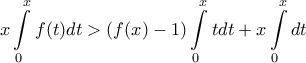 \displaystyle{x\int\limits_0^x {f(t)} dt > (f(x) - 1)\int\limits_0^x t dt + x\int\limits_0^x {dt} } \displaystyle{x\int\limits_0^x {f(t)} dt > (f(x) - 1)\int\limits_0^x t dt + x\int\limits_0^x {dt} }