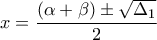\displaystyle{x=\frac{\left(\alpha+\beta\right)\pm \sqrt{\Delta_{1}}}{2}} \displaystyle{x=\frac{\left(\alpha+\beta\right)\pm \sqrt{\Delta_{1}}}{2}}