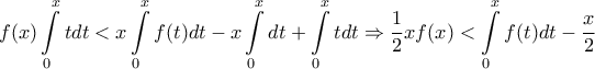 \displaystyle{f(x)\int\limits_0^x {tdt} < x\int\limits_0^x {f(t)dt} - x\int\limits_0^x {dt} + \int\limits_0^x t dt \Rightarrow \frac{1}{2}xf(x) < \int\limits_0^x {f(t)dt} - \frac{x}{2}} \displaystyle{f(x)\int\limits_0^x {tdt} < x\int\limits_0^x {f(t)dt} - x\int\limits_0^x {dt} + \int\limits_0^x t dt \Rightarrow \frac{1}{2}xf(x) < \int\limits_0^x {f(t)dt} - \frac{x}{2}}