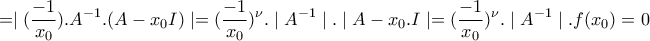\displaystyle{= \mid (\frac{-1} {x_{0}}).A^{-1}.(A-x_{0}I) \mid =(\frac{-1}{x_{0}})^\nu.\mid A^{-1} \mid . \mid A-x_{0}.I\mid= (\frac{-1}{x_{0}})^\nu.\mid A^{-1} \mid.f(x_{0})=0}
