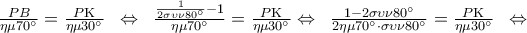 \frac{{PB}}{{\eta \mu 70^\circ }} = \frac{{P{\rm K}}}{{\eta \mu 30^\circ }}\;\; \Leftrightarrow \;\;\frac{{\frac{1}{{2\sigma \upsilon \nu 80^\circ }} - 1}}{{\eta \mu 70^\circ }} = \frac{{P{\rm K}}}{{\eta \mu 30^\circ }} \Leftrightarrow \;\;\frac{{1 - 2\sigma \upsilon \nu 80^\circ }}{{2\eta \mu 70^\circ \cdot \sigma \upsilon \nu 80^\circ }} = \frac{{P{\rm K}}}{{\eta \mu 30^\circ }}\;\; \Leftrightarrow \;\; \frac{{PB}}{{\eta \mu 70^\circ }} = \frac{{P{\rm K}}}{{\eta \mu 30^\circ }}\;\; \Leftrightarrow \;\;\frac{{\frac{1}{{2\sigma \upsilon \nu 80^\circ }} - 1}}{{\eta \mu 70^\circ }} = \frac{{P{\rm K}}}{{\eta \mu 30^\circ }} \Leftrightarrow \;\;\frac{{1 - 2\sigma \upsilon \nu 80^\circ }}{{2\eta \mu 70^\circ \cdot \sigma \upsilon \nu 80^\circ }} = \frac{{P{\rm K}}}{{\eta \mu 30^\circ }}\;\; \Leftrightarrow \;\;