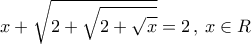 \displaystyle{x + \sqrt {2 + \sqrt {2 + \sqrt x } } = 2\,,\,x \in R} \displaystyle{x + \sqrt {2 + \sqrt {2 + \sqrt x } } = 2\,,\,x \in R}