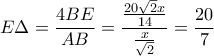 \displaystyle
E\Delta = \frac{{4BE}}{{AB}} = \frac{{\frac{{20\sqrt 2 x}}{{14}}}}{{\frac{x}{{\sqrt 2 }}}} = \frac{{20}}{7} \displaystyle
E\Delta = \frac{{4BE}}{{AB}} = \frac{{\frac{{20\sqrt 2 x}}{{14}}}}{{\frac{x}{{\sqrt 2 }}}} = \frac{{20}}{7}