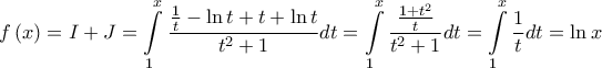 \displaystyle{f\left( x \right) = I + J = \int\limits_1^x {\frac{{\frac{1}{t} - \ln t + t + \ln t}}{{{t^2} + 1}}dt}  = \int\limits_1^x {\frac{{\frac{{1 + {t^2}}}{t}}}{{{t^2} + 1}}dt}  = \int\limits_1^x {\frac{1}{t}dt = \ln x} }