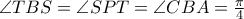 \angle TBS = \angle SPT = \angle CBA = \frac{\pi}{4} \angle TBS = \angle SPT = \angle CBA = \frac{\pi}{4}