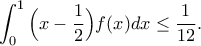 \displaystyle{\int_{0}^{1}\Big(x-\frac{1}{2}\Big)f(x)dx\leq \frac{1}{12}.} \displaystyle{\int_{0}^{1}\Big(x-\frac{1}{2}\Big)f(x)dx\leq \frac{1}{12}.}