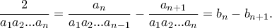 \displaystyle{\frac{2}{a_1a_2...a_n}=\frac{a_n}{a_1a_2...a_{n-1}}-\frac{a_{n+1}}{a_1a_2...a_{n}}=b_n-b_{n+1}.} \displaystyle{\frac{2}{a_1a_2...a_n}=\frac{a_n}{a_1a_2...a_{n-1}}-\frac{a_{n+1}}{a_1a_2...a_{n}}=b_n-b_{n+1}.}