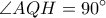 \displaystyle{\angle{AQH}=90^{\circ}} \displaystyle{\angle{AQH}=90^{\circ}}