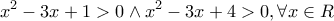 \displaystyle{
x^2 - 3x + 1 > 0 \wedge x^2 - 3x + 4 > 0,\forall x \in R
} \displaystyle{
x^2 - 3x + 1 > 0 \wedge x^2 - 3x + 4 > 0,\forall x \in R
}
